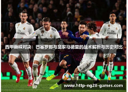 西甲巅峰对决：巴塞罗那与皇家马德里的战术解析与历史对比