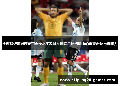 全面解析澳洲杯赛事竞技水平及其在国际足球格局中的重要定位与影响力