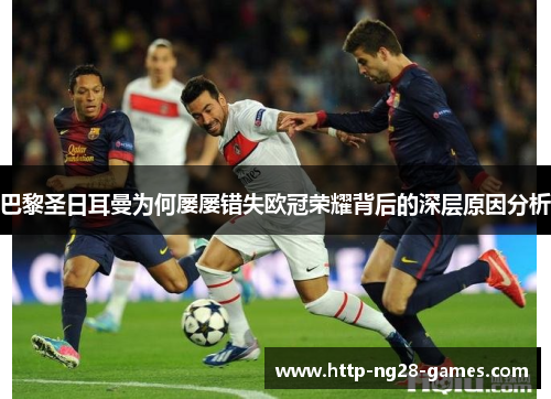 巴黎圣日耳曼为何屡屡错失欧冠荣耀背后的深层原因分析