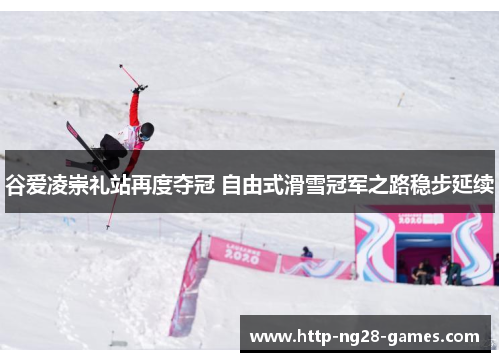 谷爱凌崇礼站再度夺冠 自由式滑雪冠军之路稳步延续