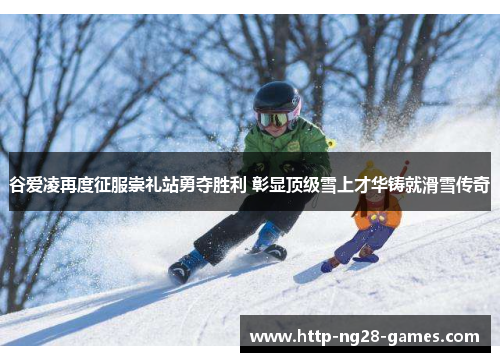 谷爱凌再度征服崇礼站勇夺胜利 彰显顶级雪上才华铸就滑雪传奇